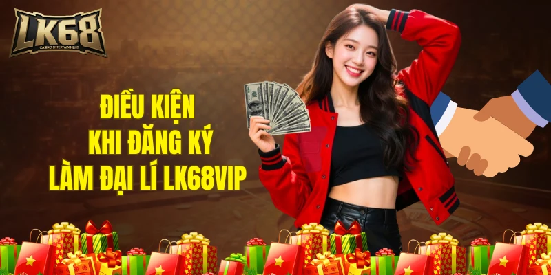 Điều kiện cần đạt được khi đăng ký làm đại lý LK68VIP