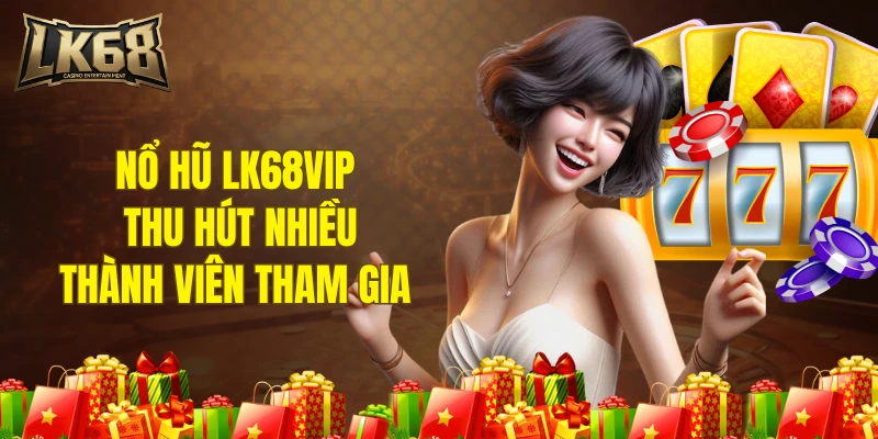 Nổ hũ LK68VIP thu hút nhiều thành viên tham gia