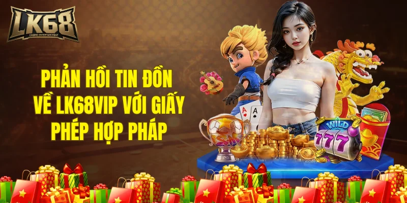 Phản hồi tin đồn về LK68VIP với giấy phép hợp pháp