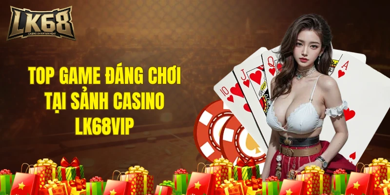 Top game đáng chơi tại sảnh casino LK68VIP